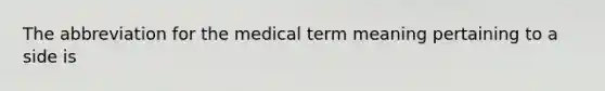 The abbreviation for the medical term meaning pertaining to a side is