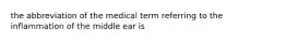 the abbreviation of the medical term referring to the inflammation of the middle ear is