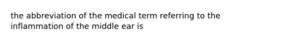 the abbreviation of the medical term referring to the inflammation of the middle ear is