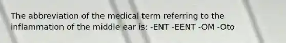 The abbreviation of the medical term referring to the inflammation of the middle ear is: -ENT -EENT -OM -Oto