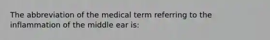 The abbreviation of the medical term referring to the inflammation of the middle ear is: