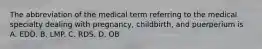 The abbreviation of the medical term referring to the medical specialty dealing with pregnancy, childbirth, and puerperium is A. EDD. B. LMP. C. RDS. D. OB