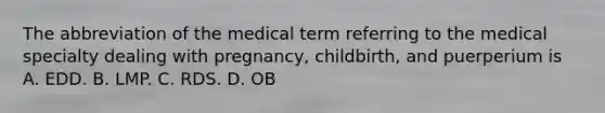 The abbreviation of the medical term referring to the medical specialty dealing with pregnancy, childbirth, and puerperium is A. EDD. B. LMP. C. RDS. D. OB