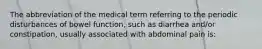 The abbreviation of the medical term referring to the periodic disturbances of bowel function, such as diarrhea and/or constipation, usually associated with abdominal pain is: