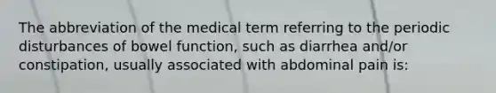 The abbreviation of the medical term referring to the periodic disturbances of bowel function, such as diarrhea and/or constipation, usually associated with abdominal pain is: