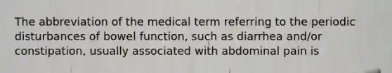 The abbreviation of the medical term referring to the periodic disturbances of bowel function, such as diarrhea and/or constipation, usually associated with abdominal pain is