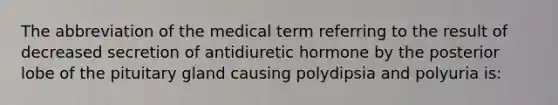 The abbreviation of the medical term referring to the result of decreased secretion of antidiuretic hormone by the posterior lobe of the pituitary gland causing polydipsia and polyuria is: