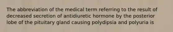 The abbreviation of the medical term referring to the result of decreased secretion of antidiuretic hormone by the posterior lobe of the pituitary gland causing polydipsia and polyuria is