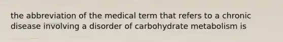 the abbreviation of the medical term that refers to a chronic disease involving a disorder of carbohydrate metabolism is