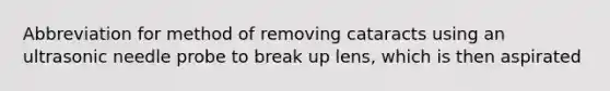 Abbreviation for method of removing cataracts using an ultrasonic needle probe to break up lens, which is then aspirated