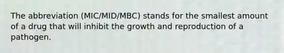 The abbreviation (MIC/MID/MBC) stands for the smallest amount of a drug that will inhibit the growth and reproduction of a pathogen.