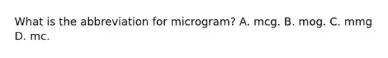 What is the abbreviation for microgram? A. mcg. B. mog. C. mmg D. mc.