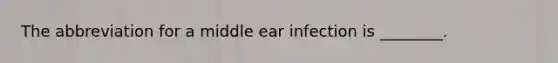 The abbreviation for a middle ear infection is​ ________.