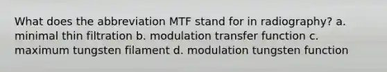 What does the abbreviation MTF stand for in radiography? a. minimal thin filtration b. modulation transfer function c. maximum tungsten filament d. modulation tungsten function