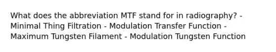 What does the abbreviation MTF stand for in radiography? - Minimal Thing Filtration - Modulation Transfer Function - Maximum Tungsten Filament - Modulation Tungsten Function