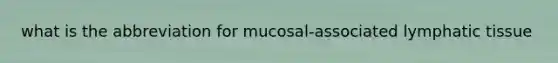 what is the abbreviation for mucosal-associated lymphatic tissue