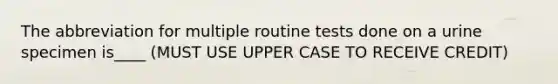 The abbreviation for multiple routine tests done on a urine specimen is____ (MUST USE UPPER CASE TO RECEIVE CREDIT)