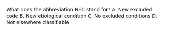 What does the abbreviation NEC stand​ for? A. New excluded code B. New etiological condition C. No excluded conditions D. Not elsewhere classifiable