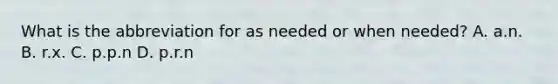 What is the abbreviation for as needed or when needed? A. a.n. B. r.x. C. p.p.n D. p.r.n
