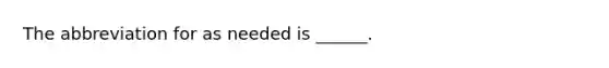 The abbreviation for as needed is ______.