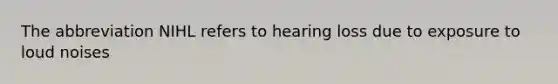 The abbreviation NIHL refers to hearing loss due to exposure to loud noises