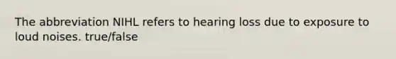 The abbreviation NIHL refers to hearing loss due to exposure to loud noises. true/false