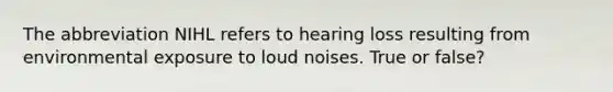 The abbreviation NIHL refers to hearing loss resulting from environmental exposure to loud noises. True or false?