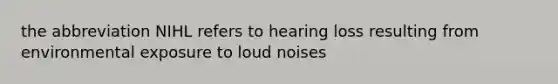 the abbreviation NIHL refers to hearing loss resulting from environmental exposure to loud noises