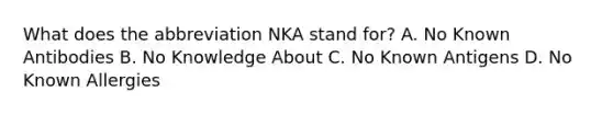 What does the abbreviation NKA stand for? A. No Known Antibodies B. No Knowledge About C. No Known Antigens D. No Known Allergies