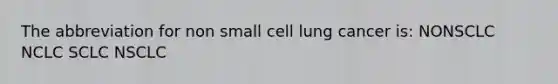 The abbreviation for non small cell lung cancer is: NONSCLC NCLC SCLC NSCLC