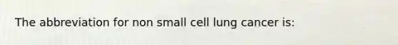 The abbreviation for non small cell lung cancer is: