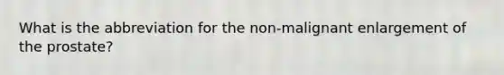 What is the abbreviation for the non-malignant enlargement of the prostate?