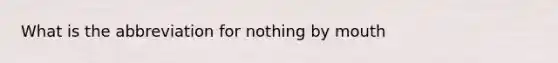 What is the abbreviation for nothing by mouth