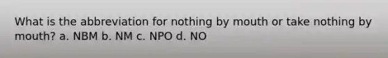 What is the abbreviation for nothing by mouth or take nothing by mouth? a. NBM b. NM c. NPO d. NO