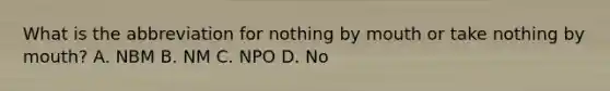 What is the abbreviation for nothing by mouth or take nothing by mouth? A. NBM B. NM C. NPO D. No