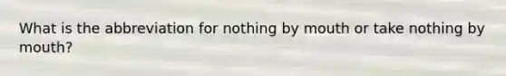 What is the abbreviation for nothing by mouth or take nothing by mouth?