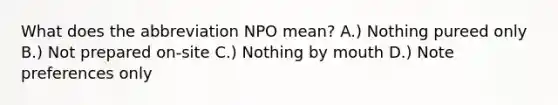 What does the abbreviation NPO mean? A.) Nothing pureed only B.) Not prepared on-site C.) Nothing by mouth D.) Note preferences only