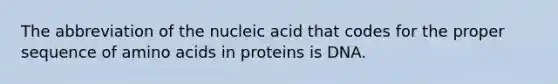 The abbreviation of the nucleic acid that codes for the proper sequence of amino acids in proteins is DNA.