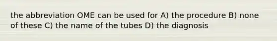 the abbreviation OME can be used for A) the procedure B) none of these C) the name of the tubes D) the diagnosis