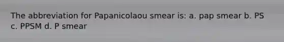 The abbreviation for Papanicolaou smear is: a. pap smear b. PS c. PPSM d. P smear