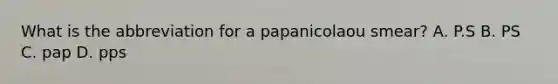 What is the abbreviation for a papanicolaou smear? A. P.S B. PS C. pap D. pps