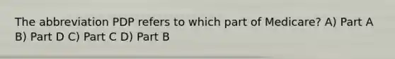 The abbreviation PDP refers to which part of Medicare? A) Part A B) Part D C) Part C D) Part B