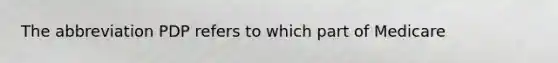 The abbreviation PDP refers to which part of Medicare