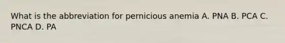 What is the abbreviation for pernicious anemia A. PNA B. PCA C. PNCA D. PA