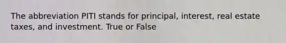 The abbreviation PITI stands for principal, interest, real estate taxes, and investment. True or False