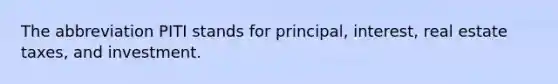 The abbreviation PITI stands for principal, interest, real estate taxes, and investment.