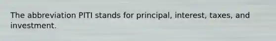 The abbreviation PITI stands for principal, interest, taxes, and investment.