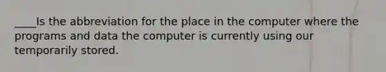 ____Is the abbreviation for the place in the computer where the programs and data the computer is currently using our temporarily stored.