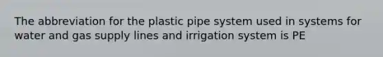 The abbreviation for the plastic pipe system used in systems for water and gas supply lines and irrigation system is PE