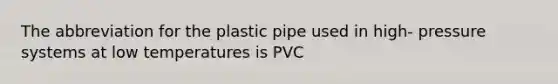 The abbreviation for the plastic pipe used in high- pressure systems at low temperatures is PVC